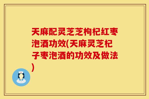 天麻配灵芝芝枸杞红枣泡酒功效(天麻灵芝杞子枣泡酒的功效及做法)