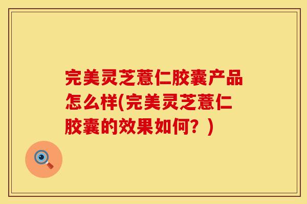 完美灵芝薏仁胶囊产品怎么样(完美灵芝薏仁胶囊的效果如何？)
