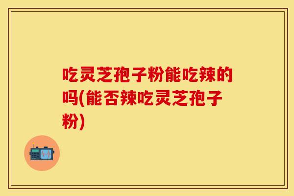 吃灵芝孢子粉能吃辣的吗(能否辣吃灵芝孢子粉)