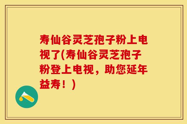 寿仙谷灵芝孢子粉上电视了(寿仙谷灵芝孢子粉登上电视，助您延年益寿！)
