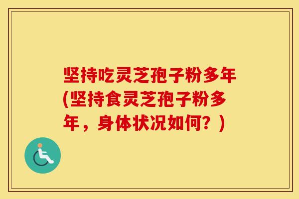 坚持吃灵芝孢子粉多年(坚持食灵芝孢子粉多年，身体状况如何？)