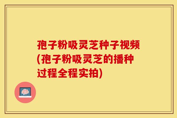 孢子粉吸灵芝种子视频(孢子粉吸灵芝的播种过程全程实拍)