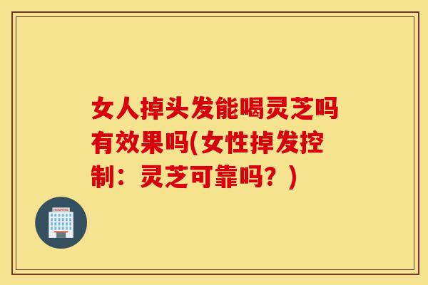 女人掉头发能喝灵芝吗有效果吗(女性掉发控制：灵芝可靠吗？)
