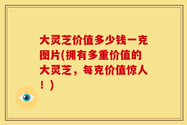 大灵芝价值多少钱一克图片(拥有多重价值的大灵芝，每克价值惊人！)