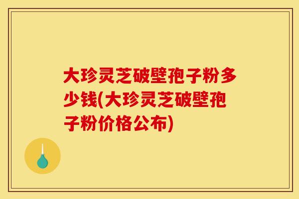大珍灵芝破壁孢子粉多少钱(大珍灵芝破壁孢子粉价格公布)