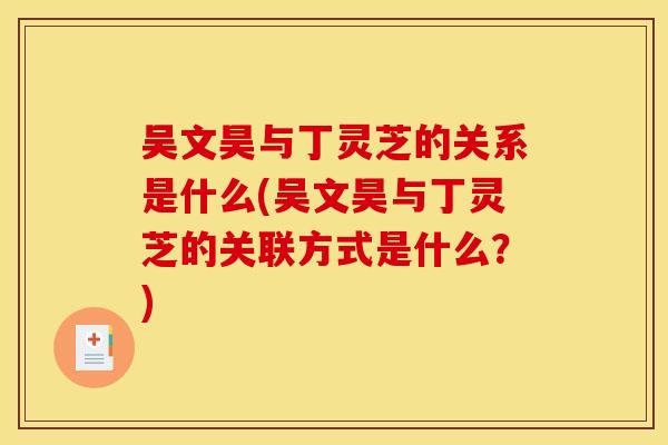 吴文昊与丁灵芝的关系是什么(吴文昊与丁灵芝的关联方式是什么？)