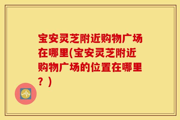 宝安灵芝附近购物广场在哪里(宝安灵芝附近购物广场的位置在哪里？)