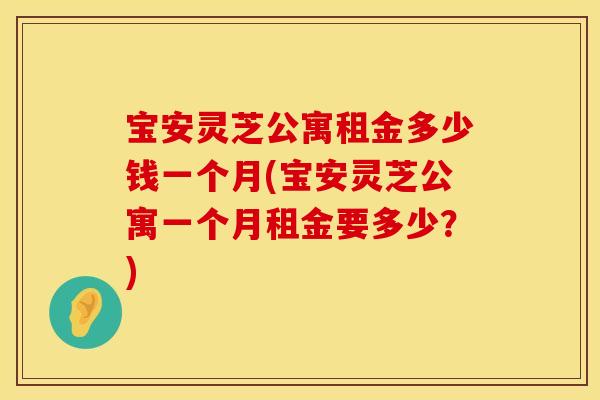 宝安灵芝公寓租金多少钱一个月(宝安灵芝公寓一个月租金要多少？)