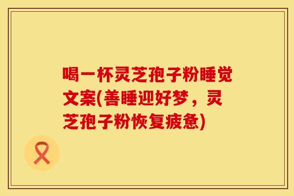 喝一杯灵芝孢子粉睡觉文案(善睡迎好梦，灵芝孢子粉恢复疲惫)