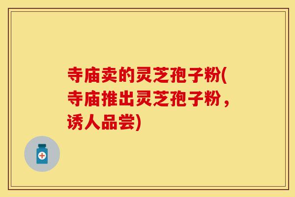 寺庙卖的灵芝孢子粉(寺庙推出灵芝孢子粉，诱人品尝)