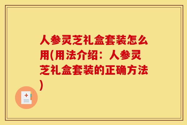 人参灵芝礼盒套装怎么用(用法介绍：人参灵芝礼盒套装的正确方法)