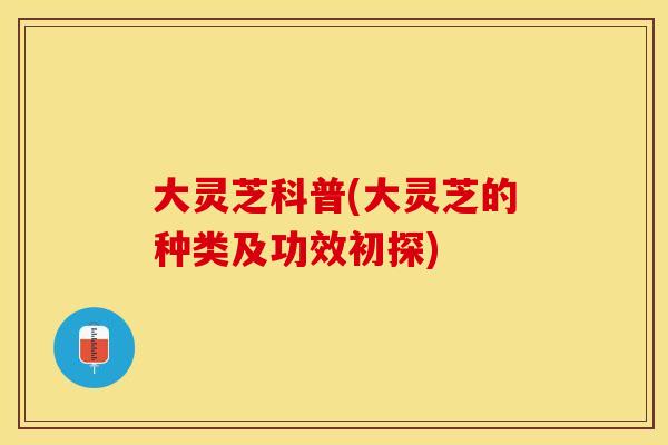 大灵芝科普(大灵芝的种类及功效初探)