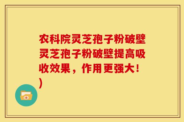 农科院灵芝孢子粉破壁灵芝孢子粉破壁提高吸收效果，作用更强大！)
