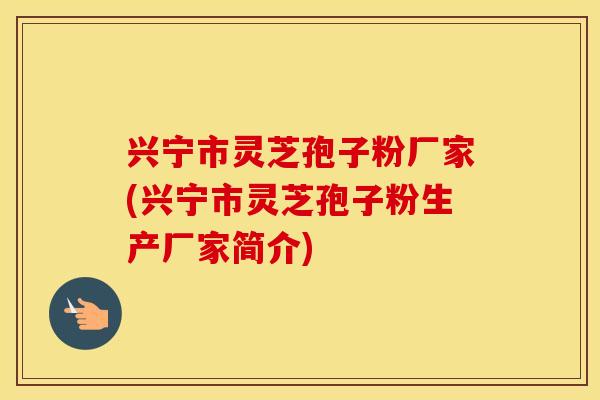 兴宁市灵芝孢子粉厂家(兴宁市灵芝孢子粉生产厂家简介)
