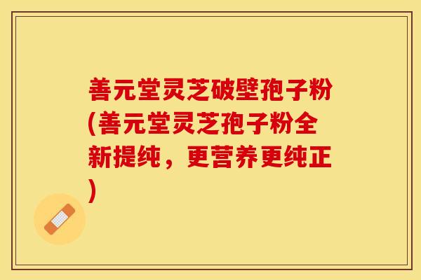 善元堂灵芝破壁孢子粉(善元堂灵芝孢子粉全新提纯，更营养更纯正)