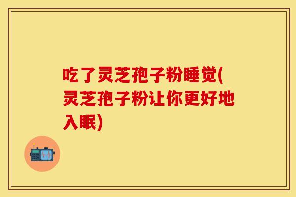 吃了灵芝孢子粉睡觉(灵芝孢子粉让你更好地入眠)