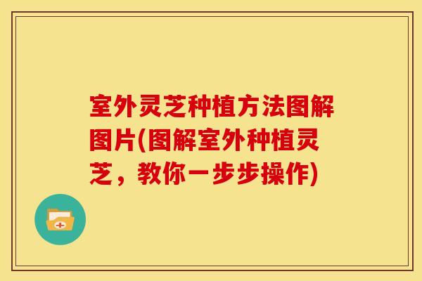 室外灵芝种植方法图解图片(图解室外种植灵芝,教你一步步操作) 室外灵芝种植方法图解图片(图解室外种植灵芝,教你一步步操作)