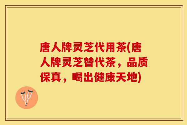 唐人牌灵芝代用茶(唐人牌灵芝替代茶，品质保真，喝出健康天地)
