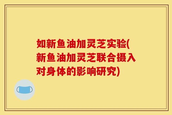 如新鱼油加灵芝实验(新鱼油加灵芝联合摄入对身体的影响研究)