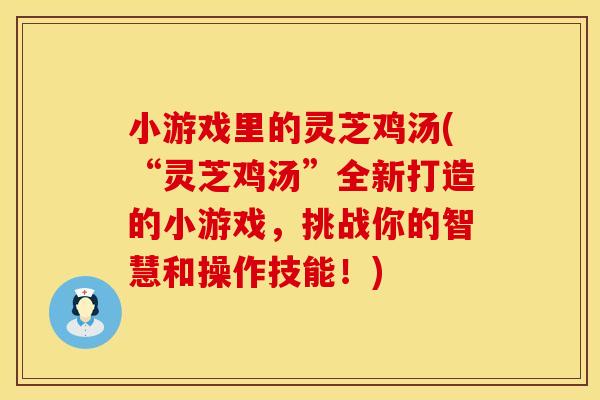小游戏里的灵芝鸡汤(“灵芝鸡汤”全新打造的小游戏，挑战你的智慧和操作技能！)