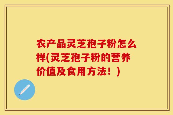 农产品灵芝孢子粉怎么样(灵芝孢子粉的营养价值及食用方法！)