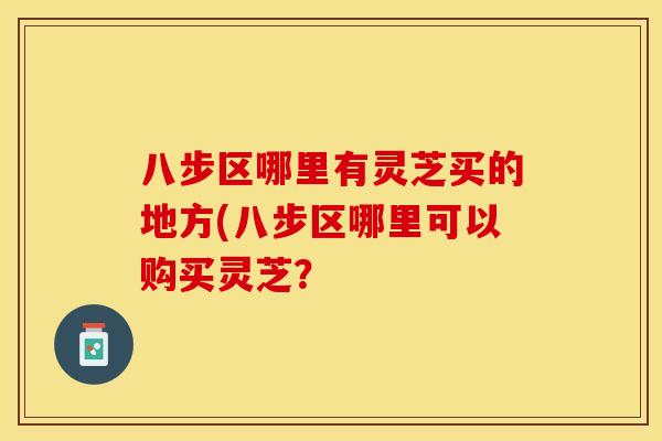 八步区哪里有灵芝买的地方(八步区哪里可以购买灵芝？