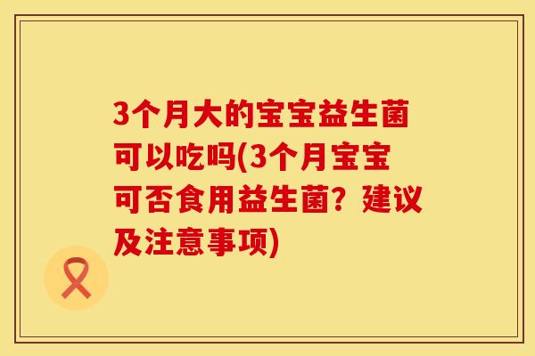 3个月大的宝宝益生菌可以吃吗(3个月宝宝可否食用益生菌？建议及注意事项)