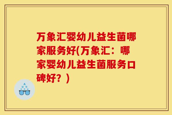 万象汇婴幼儿益生菌哪家服务好(万象汇：哪家婴幼儿益生菌服务口碑好？)