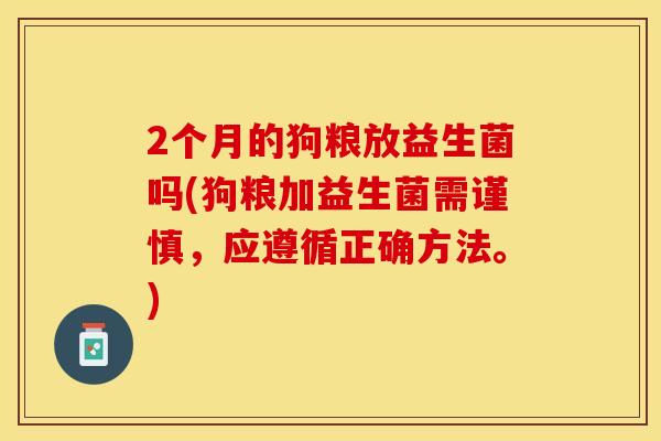 2个月的狗粮放益生菌吗(狗粮加益生菌需谨慎，应遵循正确方法。)