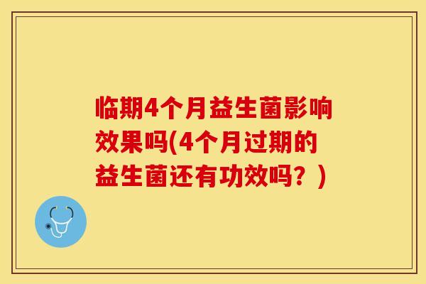 临期4个月益生菌影响效果吗(4个月过期的益生菌还有功效吗？)