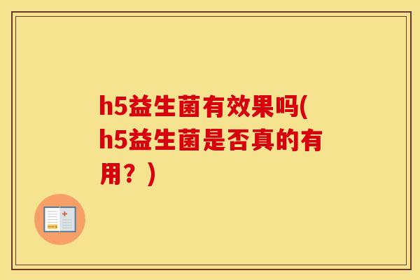 h5益生菌有效果吗(h5益生菌是否真的有用？)
