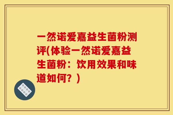 一然诺爱嘉益生菌粉测评(体验一然诺爱嘉益生菌粉:饮用效果和味道如何?) 一然诺爱嘉益生菌粉测评(体验一然诺爱嘉益生菌粉:饮用效果和味道如何?)