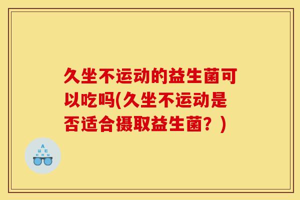 久坐不运动的益生菌可以吃吗(久坐不运动是否适合摄取益生菌？)