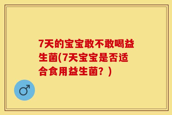 7天的宝宝敢不敢喝益生菌(7天宝宝是否适合食用益生菌？)