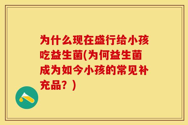 为什么现在盛行给小孩吃益生菌(为何益生菌成为如今小孩的常见补充品？)