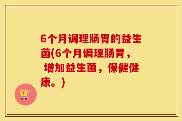 6个月调理肠胃的益生菌(6个月调理肠胃， 增加益生菌，保健健康。)