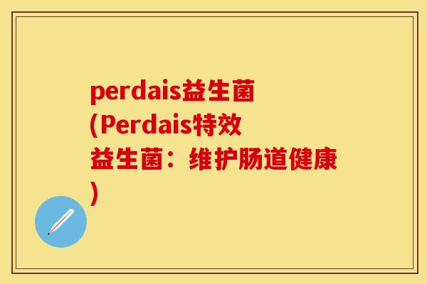 perdais益生菌(Perdais特效益生菌：维护肠道健康)