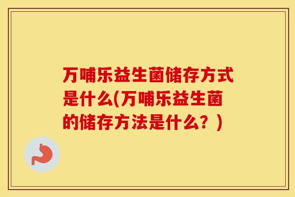 万哺乐益生菌储存方式是什么(万哺乐益生菌的储存方法是什么？)