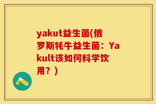 yakut益生菌(俄罗斯牦牛益生菌：Yakult该如何科学饮用？)