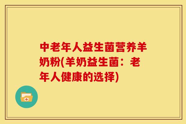中老年人益生菌营养羊奶粉(羊奶益生菌:老年人健康的选择) 中老年人益生菌营养羊奶粉(羊奶益生菌:老年人健康的选择)