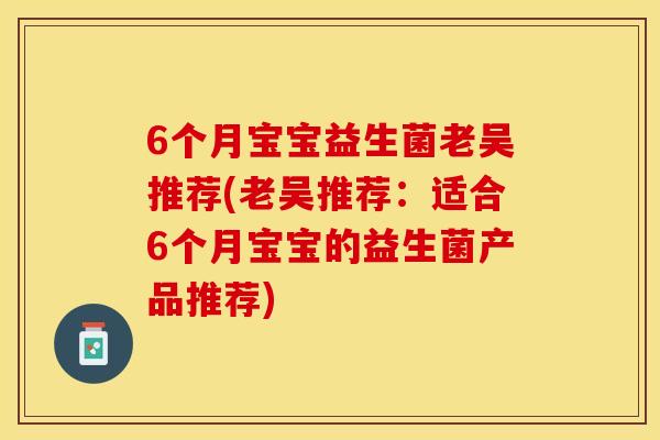 6个月宝宝益生菌老吴推荐(老吴推荐：适合6个月宝宝的益生菌产品推荐)