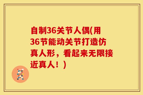 自制36关节人偶(用36节能动关节打造仿真人形，看起来无限接近真人！)