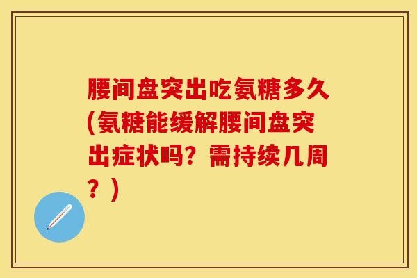 腰间盘突出吃氨糖多久(氨糖能缓解腰间盘突出症状吗？需持续几周？)