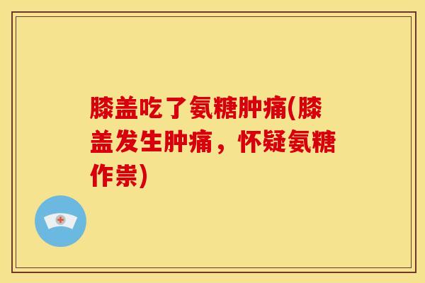 膝盖吃了氨糖肿痛(膝盖发生肿痛，怀疑氨糖作祟)