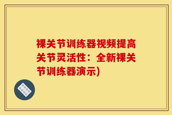 裸关节训练器视频提高关节灵活性：全新裸关节训练器演示)