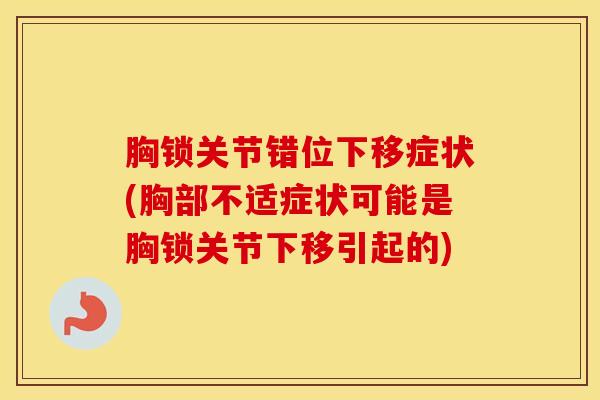 胸锁关节错位下移症状(胸部不适症状可能是胸锁关节下移引起的)