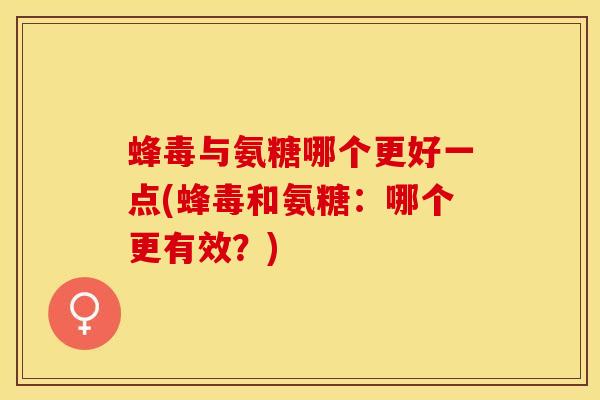 蜂毒与氨糖哪个更好一点(蜂毒和氨糖：哪个更有效？)