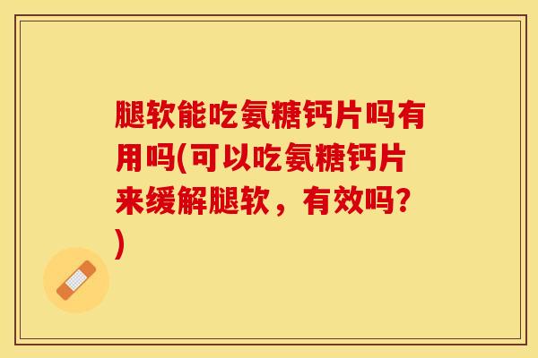 腿软能吃氨糖钙片吗有用吗(可以吃氨糖钙片来缓解腿软，有效吗？)