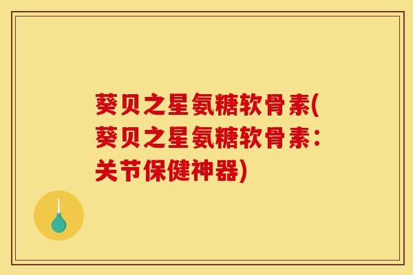 葵贝之星氨糖软骨素(葵贝之星氨糖软骨素：关节保健神器)