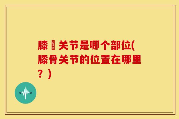 膝骻关节是哪个部位(膝骨关节的位置在哪里？)